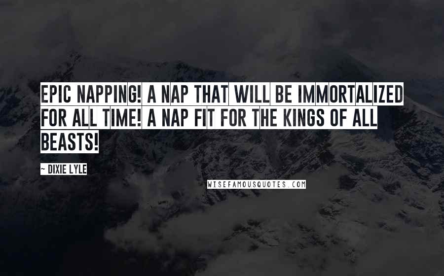 Dixie Lyle Quotes: EPIC NAPPING! A NAP THAT WILL BE IMMORTALIZED FOR ALL TIME! A NAP FIT FOR THE KINGS OF ALL BEASTS!