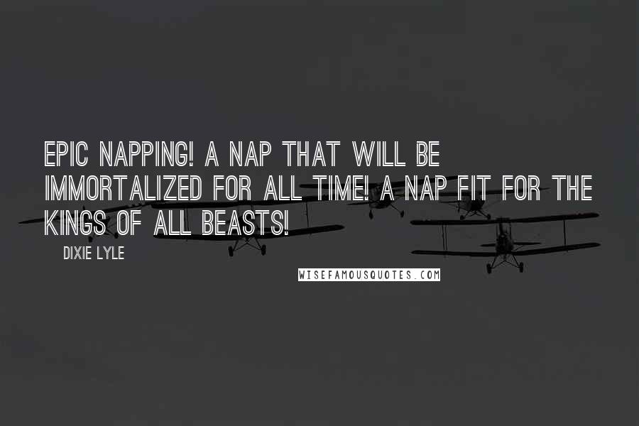 Dixie Lyle Quotes: EPIC NAPPING! A NAP THAT WILL BE IMMORTALIZED FOR ALL TIME! A NAP FIT FOR THE KINGS OF ALL BEASTS!