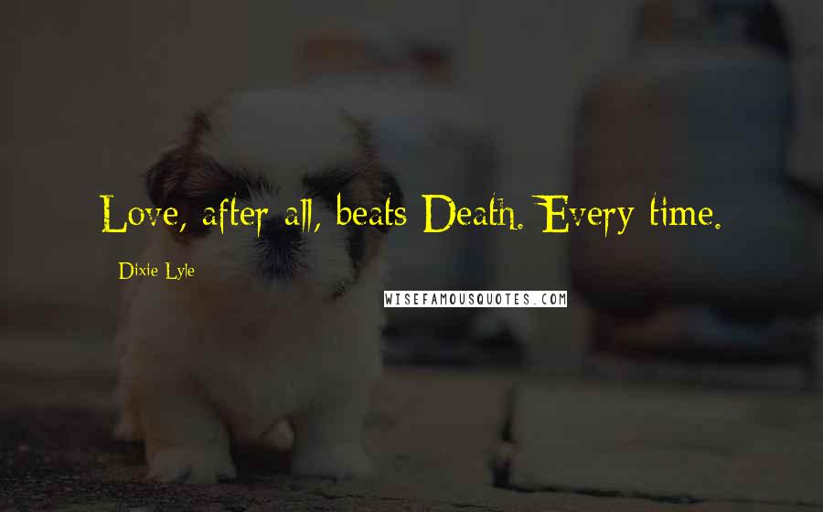 Dixie Lyle Quotes: Love, after all, beats Death. Every time.