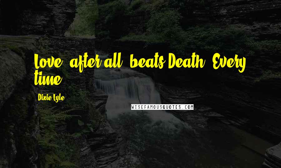 Dixie Lyle Quotes: Love, after all, beats Death. Every time.