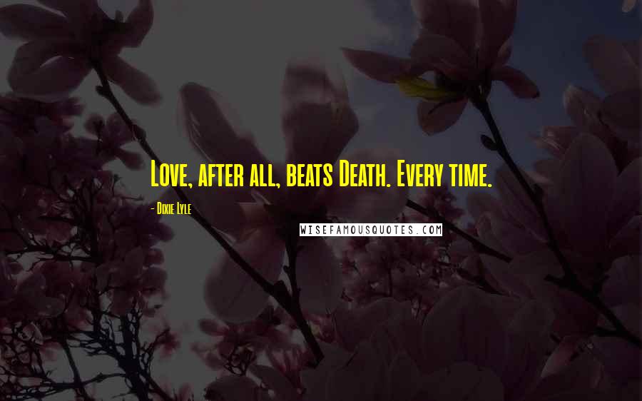 Dixie Lyle Quotes: Love, after all, beats Death. Every time.