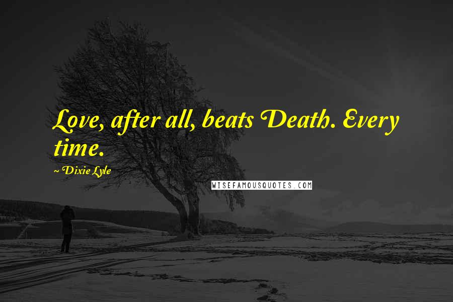 Dixie Lyle Quotes: Love, after all, beats Death. Every time.