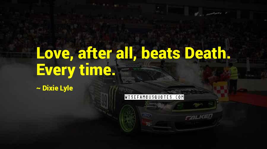 Dixie Lyle Quotes: Love, after all, beats Death. Every time.