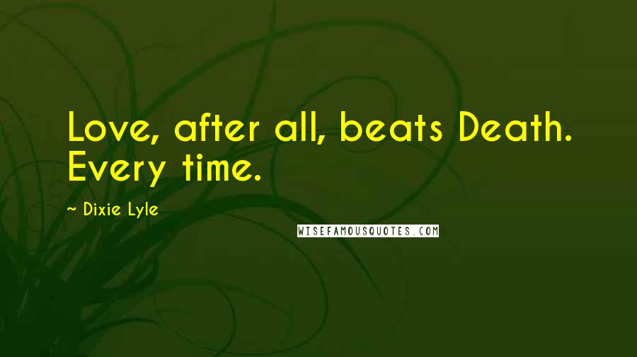 Dixie Lyle Quotes: Love, after all, beats Death. Every time.