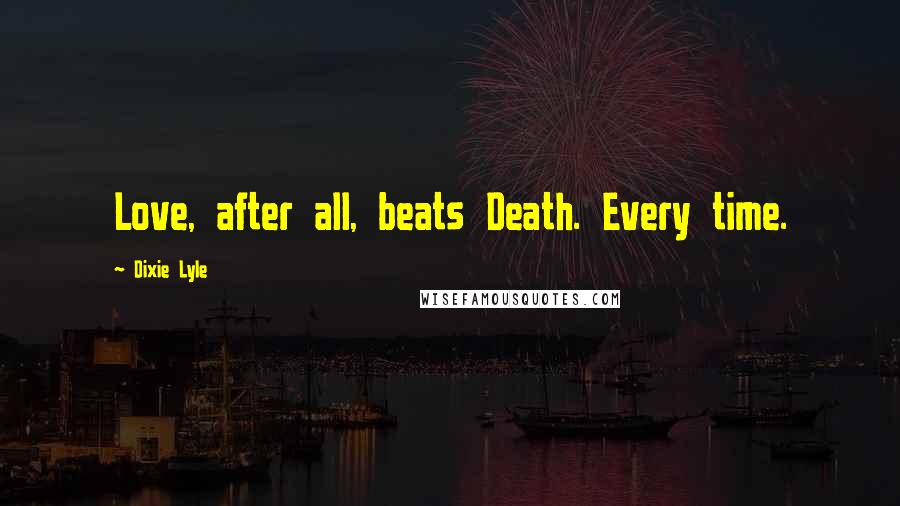 Dixie Lyle Quotes: Love, after all, beats Death. Every time.