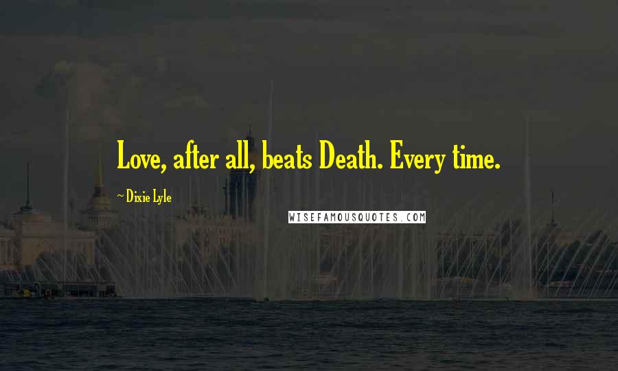 Dixie Lyle Quotes: Love, after all, beats Death. Every time.