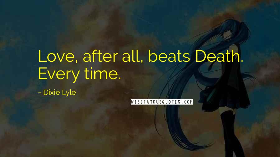 Dixie Lyle Quotes: Love, after all, beats Death. Every time.