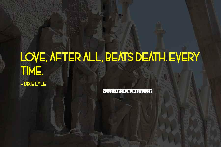 Dixie Lyle Quotes: Love, after all, beats Death. Every time.