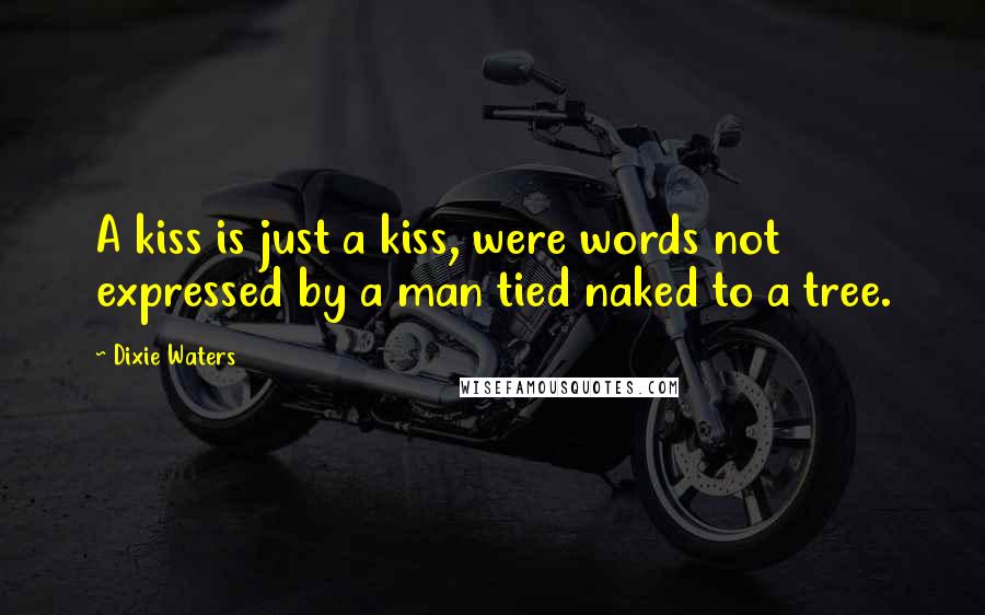 Dixie Waters Quotes: A kiss is just a kiss, were words not expressed by a man tied naked to a tree.