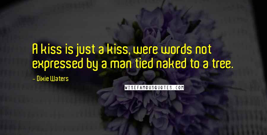 Dixie Waters Quotes: A kiss is just a kiss, were words not expressed by a man tied naked to a tree.