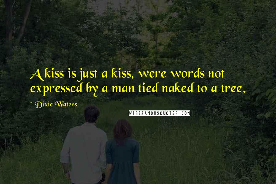 Dixie Waters Quotes: A kiss is just a kiss, were words not expressed by a man tied naked to a tree.
