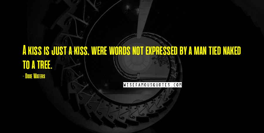 Dixie Waters Quotes: A kiss is just a kiss, were words not expressed by a man tied naked to a tree.