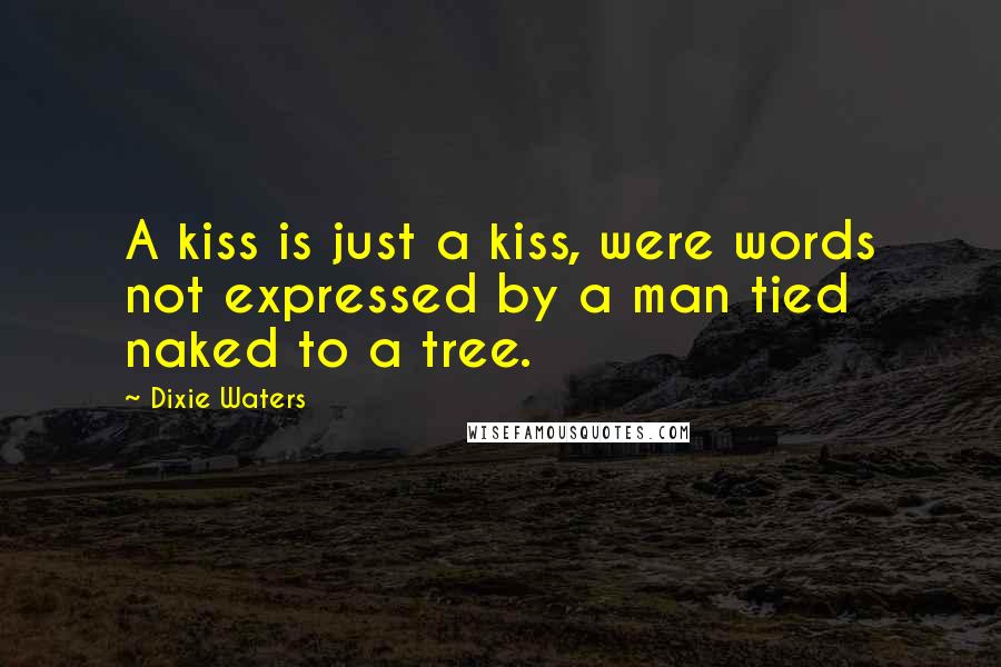 Dixie Waters Quotes: A kiss is just a kiss, were words not expressed by a man tied naked to a tree.