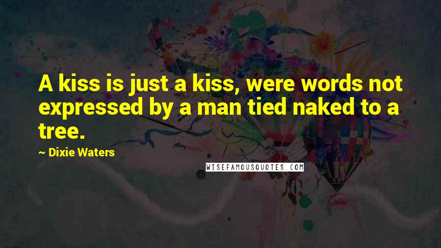 Dixie Waters Quotes: A kiss is just a kiss, were words not expressed by a man tied naked to a tree.