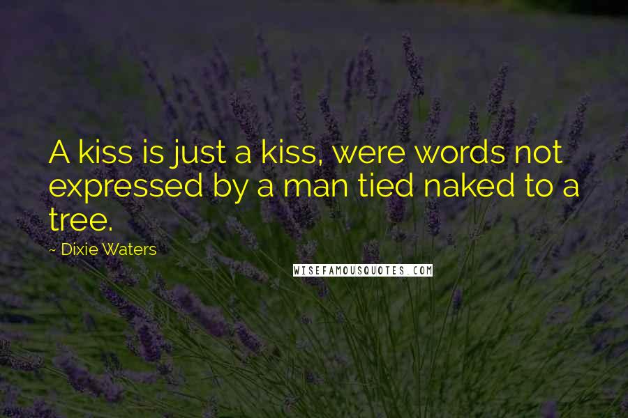 Dixie Waters Quotes: A kiss is just a kiss, were words not expressed by a man tied naked to a tree.