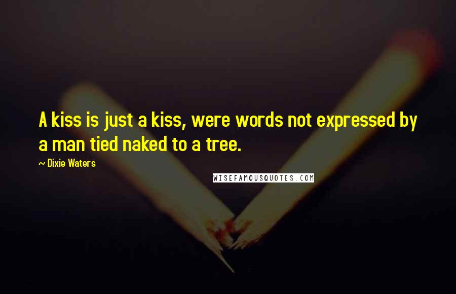 Dixie Waters Quotes: A kiss is just a kiss, were words not expressed by a man tied naked to a tree.