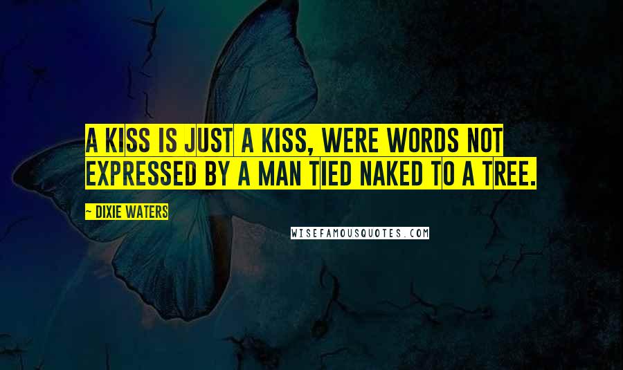 Dixie Waters Quotes: A kiss is just a kiss, were words not expressed by a man tied naked to a tree.