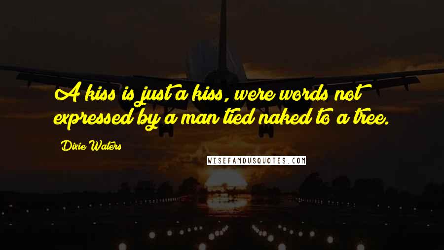 Dixie Waters Quotes: A kiss is just a kiss, were words not expressed by a man tied naked to a tree.