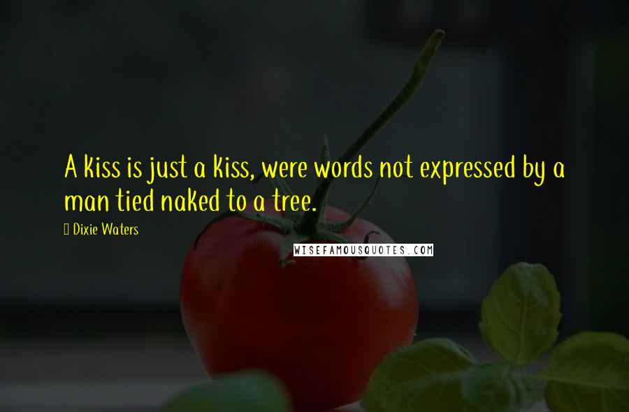 Dixie Waters Quotes: A kiss is just a kiss, were words not expressed by a man tied naked to a tree.