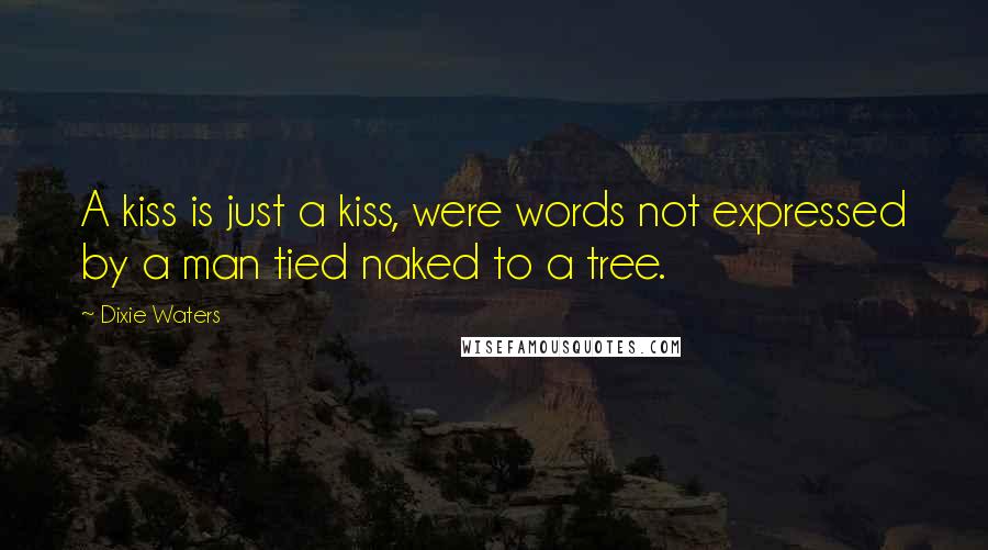 Dixie Waters Quotes: A kiss is just a kiss, were words not expressed by a man tied naked to a tree.