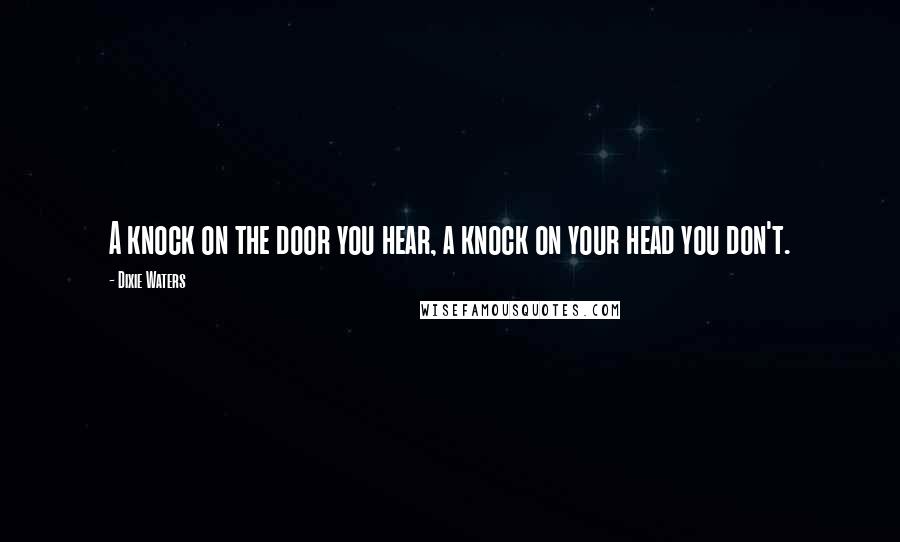 Dixie Waters Quotes: A knock on the door you hear, a knock on your head you don't.