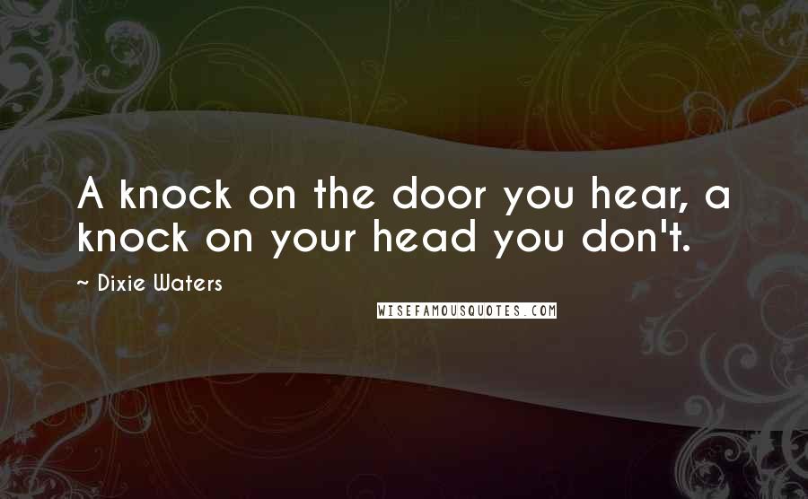 Dixie Waters Quotes: A knock on the door you hear, a knock on your head you don't.