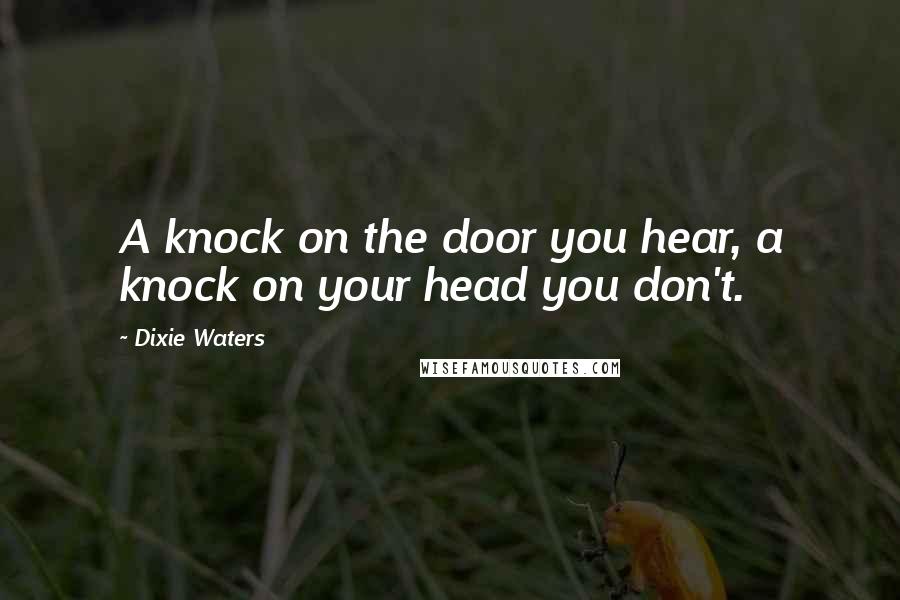 Dixie Waters Quotes: A knock on the door you hear, a knock on your head you don't.