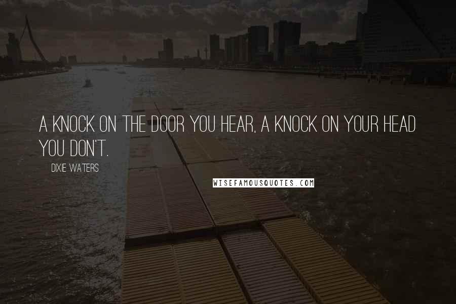 Dixie Waters Quotes: A knock on the door you hear, a knock on your head you don't.