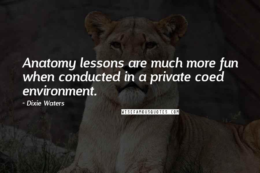 Dixie Waters Quotes: Anatomy lessons are much more fun when conducted in a private coed environment.