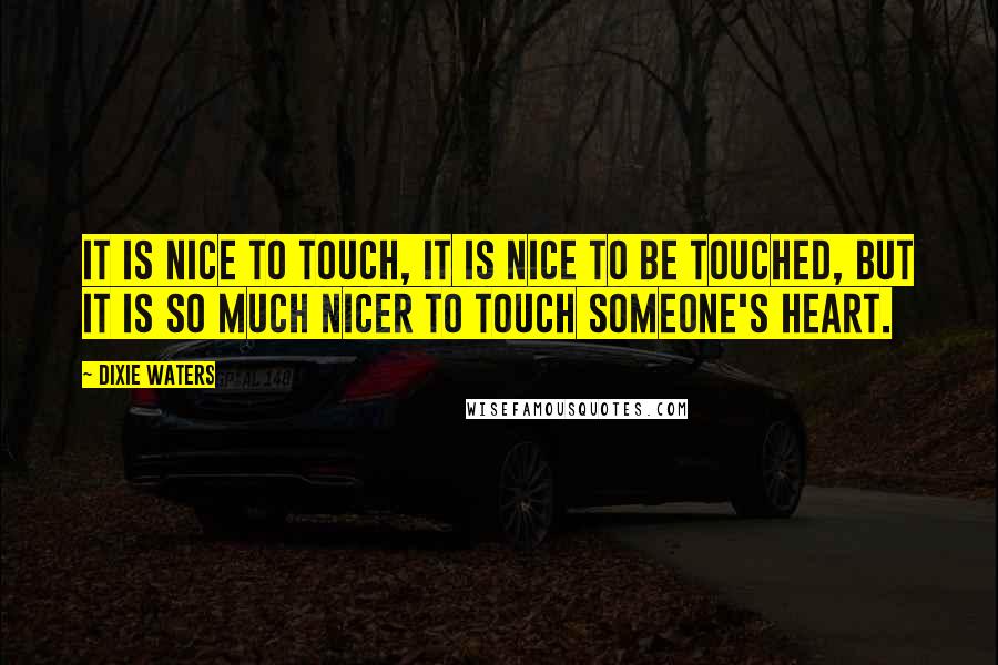 Dixie Waters Quotes: It is nice to touch, it is nice to be touched, but it is so much nicer to touch someone's heart.