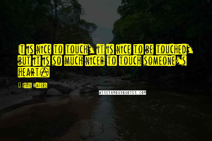 Dixie Waters Quotes: It is nice to touch, it is nice to be touched, but it is so much nicer to touch someone's heart.