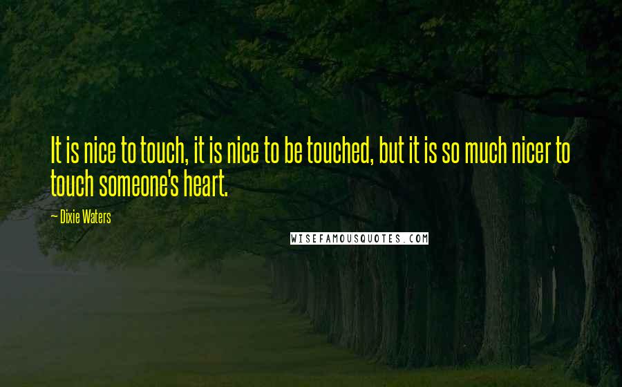 Dixie Waters Quotes: It is nice to touch, it is nice to be touched, but it is so much nicer to touch someone's heart.