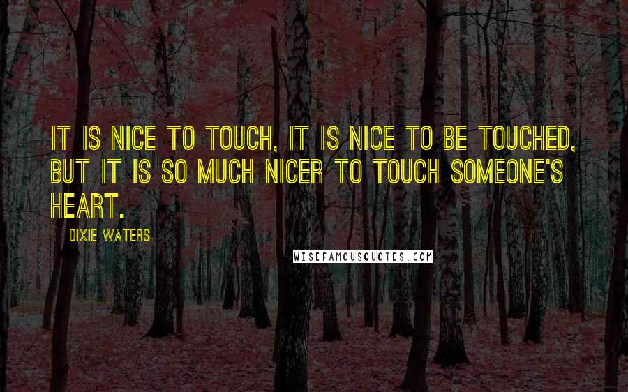 Dixie Waters Quotes: It is nice to touch, it is nice to be touched, but it is so much nicer to touch someone's heart.