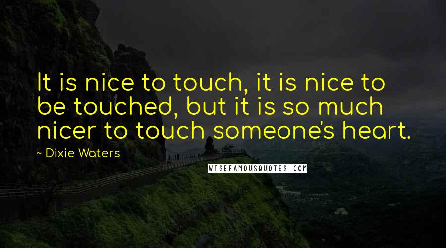 Dixie Waters Quotes: It is nice to touch, it is nice to be touched, but it is so much nicer to touch someone's heart.