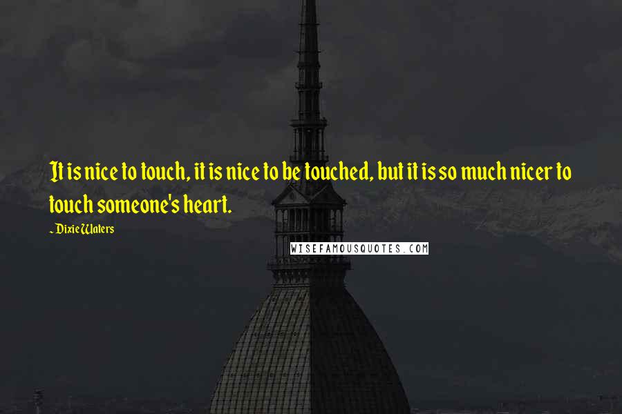 Dixie Waters Quotes: It is nice to touch, it is nice to be touched, but it is so much nicer to touch someone's heart.