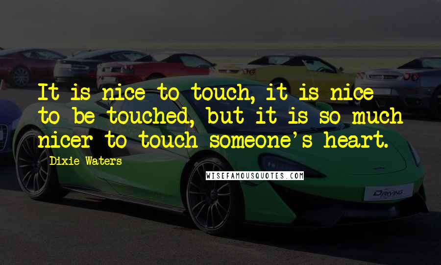 Dixie Waters Quotes: It is nice to touch, it is nice to be touched, but it is so much nicer to touch someone's heart.