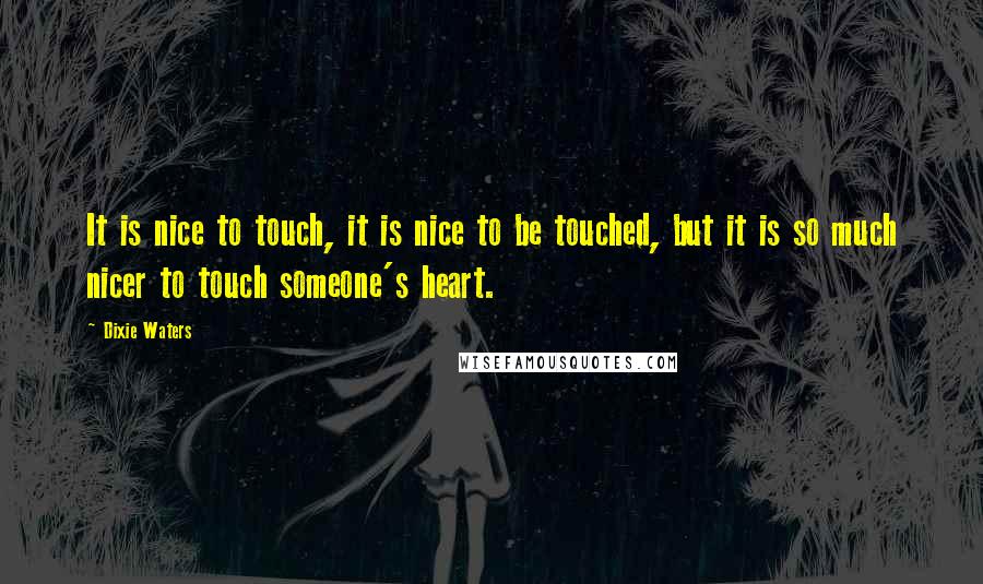 Dixie Waters Quotes: It is nice to touch, it is nice to be touched, but it is so much nicer to touch someone's heart.