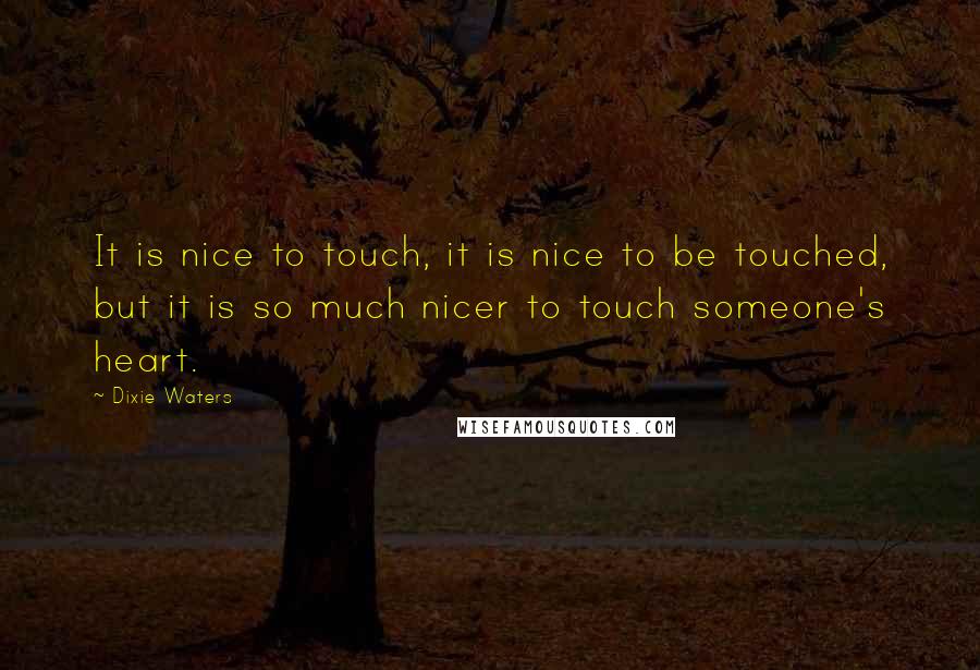 Dixie Waters Quotes: It is nice to touch, it is nice to be touched, but it is so much nicer to touch someone's heart.