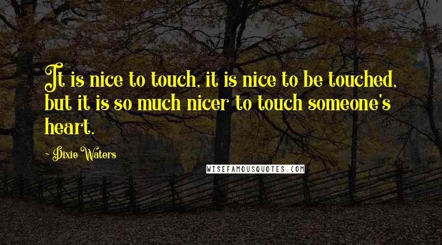 Dixie Waters Quotes: It is nice to touch, it is nice to be touched, but it is so much nicer to touch someone's heart.