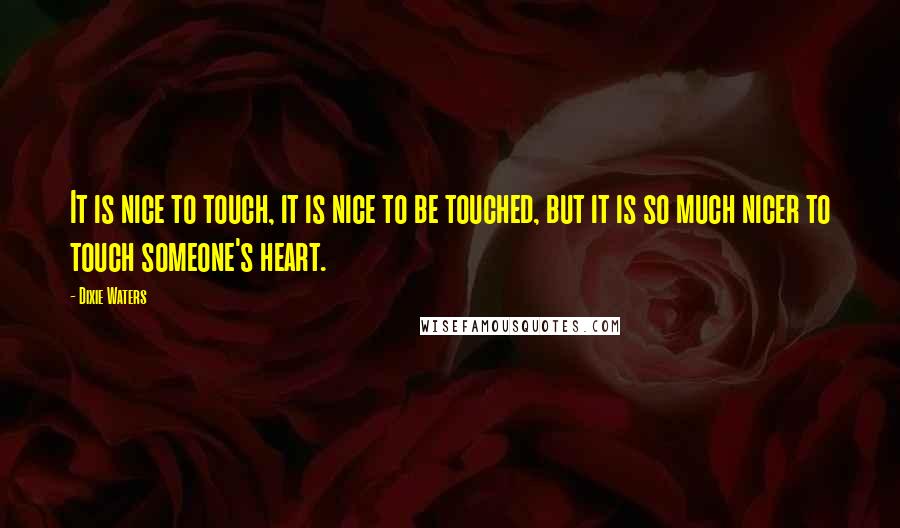Dixie Waters Quotes: It is nice to touch, it is nice to be touched, but it is so much nicer to touch someone's heart.