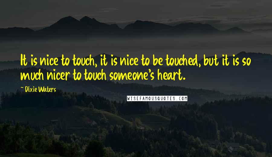 Dixie Waters Quotes: It is nice to touch, it is nice to be touched, but it is so much nicer to touch someone's heart.