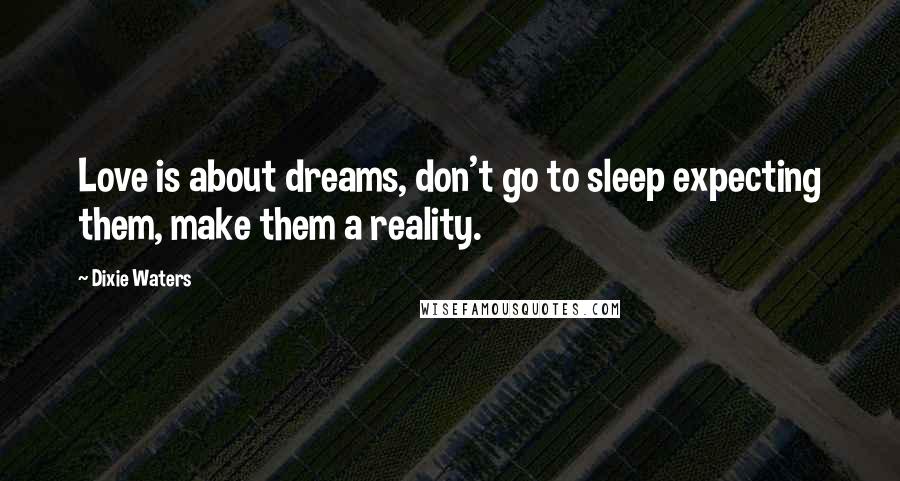 Dixie Waters Quotes: Love is about dreams, don't go to sleep expecting them, make them a reality.