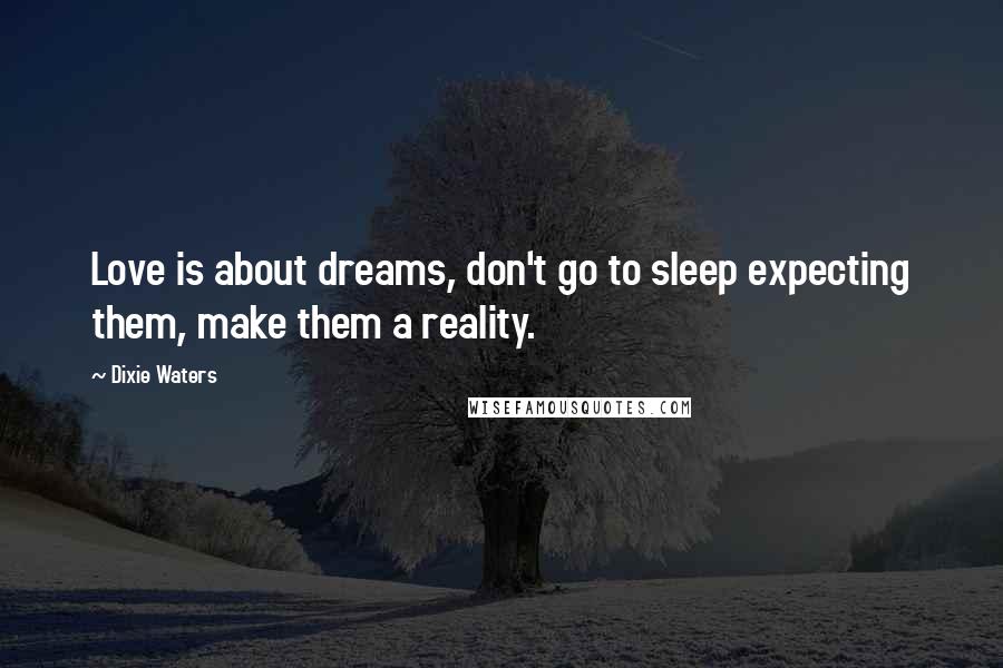 Dixie Waters Quotes: Love is about dreams, don't go to sleep expecting them, make them a reality.