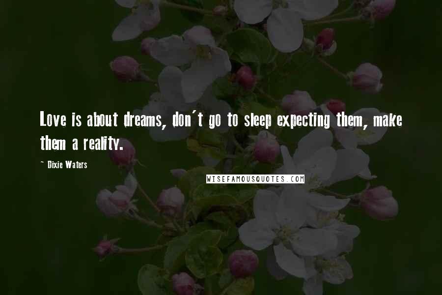 Dixie Waters Quotes: Love is about dreams, don't go to sleep expecting them, make them a reality.