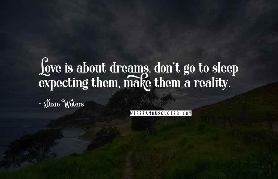 Dixie Waters Quotes: Love is about dreams, don't go to sleep expecting them, make them a reality.