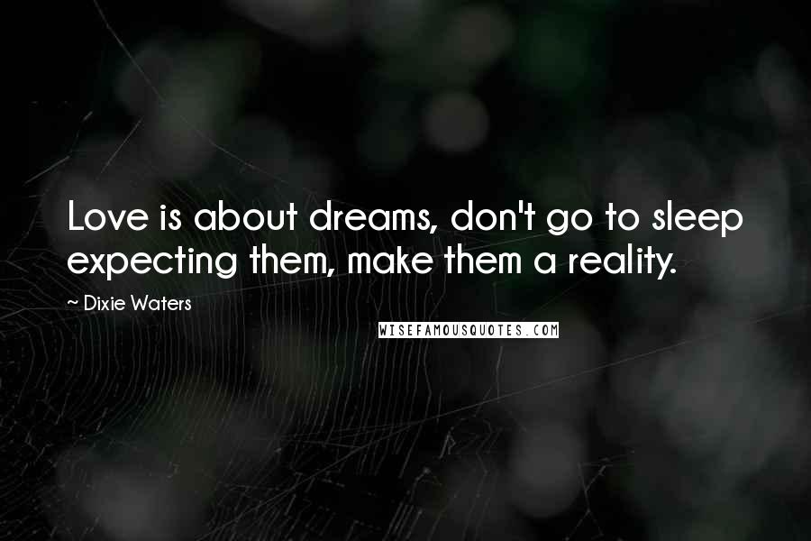 Dixie Waters Quotes: Love is about dreams, don't go to sleep expecting them, make them a reality.