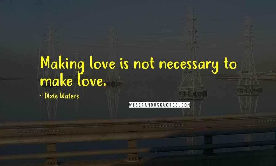 Dixie Waters Quotes: Making love is not necessary to make love.
