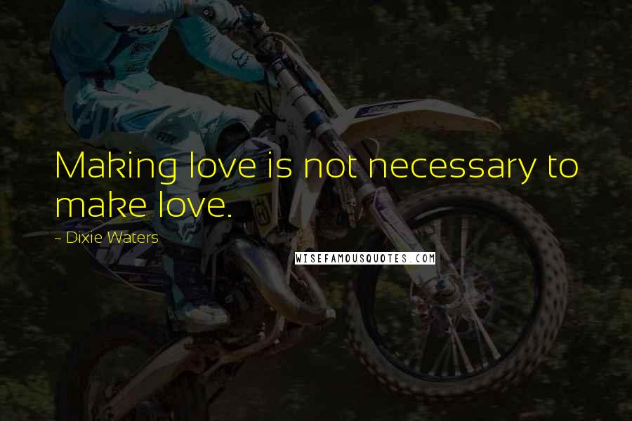 Dixie Waters Quotes: Making love is not necessary to make love.