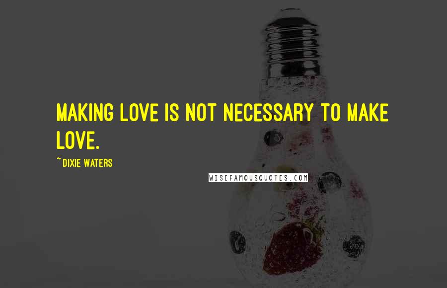 Dixie Waters Quotes: Making love is not necessary to make love.