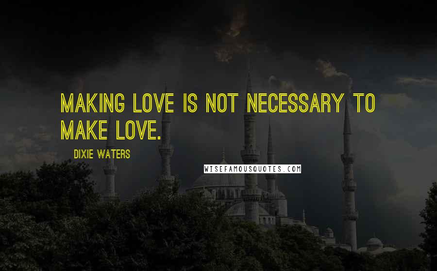Dixie Waters Quotes: Making love is not necessary to make love.